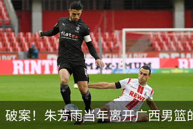 破案！朱芳雨当年离开广西男篮的原因找到，真相太令人意外